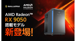 【GALLERIA】AMD最新デスクトップ用GPU 「AMD Radeon(TM) RX 9050」搭載PC 2モデル販売開始