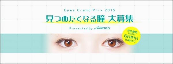 ～Eyes Grand Prix 2015～“もっとも見つめたくなる瞳”の持ち主は？賞金100万円“瞳”限定グランプリ 一次通過者発表！一次審査を通過した、“見つめたくなる瞳”をWEBサイトで大公開！二次審査の結果はWEBからの一般投票によって決定！
