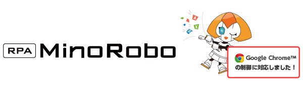 【Minoriソリューションズ】「RPA 『MinoRobo』」のWeb対応力を強化　　 ～Google Chrome™ の制御に対応した新Ver.をリリース～