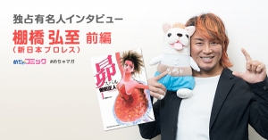  “100年に一人の逸材”プロレスラー・棚橋弘至の“100年に一冊の漫画”は「グラップラー刃牙」！棚橋弘至のおすすめ漫画を無料配信！独占インタビューも掲載