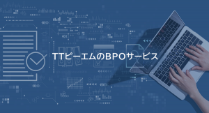 業務プロセスの外部委託で、業務改善・コスト削減を実現！TTピーエムがBPO（ビジネスプロセスアウトソーシング）サービスをさらに拡充