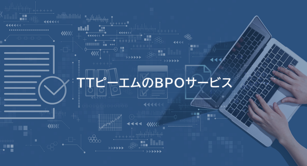 業務プロセスの外部委託で、業務改善・コスト削減を実現！TTピーエムがBPO（ビジネスプロセスアウトソーシング）サービスをさらに拡充