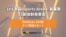 『LFS（ルフス）池袋esports Arena』新業態及び E5新体制発表会 LIVE配信実施のお知らせ
