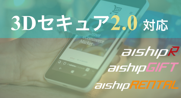 次世代型本人認証サービス対応でクレジットカード決済の利便性向上！ ECサイト構築システム「aishipシリーズ」が「3Dセキュア2.0」に対応