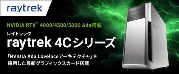 【raytrek】raytrek（レイトレック） 4Cシリーズに　高性能GPU NVIDIA RTX（TM） Ada世代を搭載したモデルを新たにラインアップ