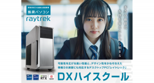 【raytrek】デジタル人材の育成事業“DXハイスクール”の想定プログラムにも対応したハイスペックPC　raytrek「DXハイスクール推奨パソコン」発売開始