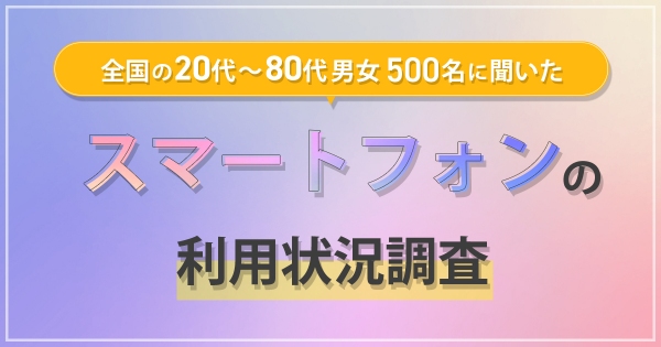 全国の20代～80代男女500名に対して『スマートフォンの利用状況調査』を実施