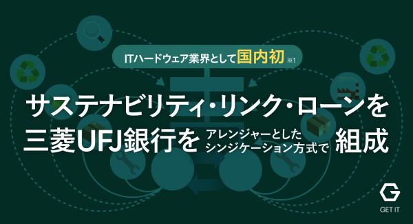 ゲットイット、ITハードウェア業界として国内初（※1）となるサステナビリティ・リンク・ローンを、三菱UFJ銀行をアレンジャーとしたシンジケーション方式で組成