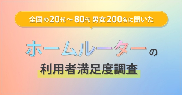 全国の20代～80代男女200名に聞いた『ホームルーター利用者満足度調査』を実施