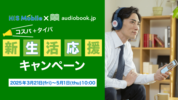 HISモバイル×audiobook.jp「コスパ・タイパ 春の応援キャンペーン」期間中、HISモバイル契約でオーディオブック「聴き放題プラン」が30日間無料！