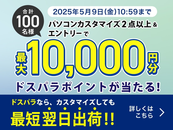 【ドスパラ】新品PC購入時に有料カスタマイズを2点以上選択で最大10,000円分のドスパラポイントが抽選で100名様に当たるキャンペーン開催