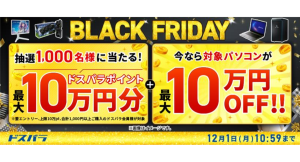 【ドスパラ】BLACK FRIDAY　抽選で1,000名様に最大10万円分のドスパラポイントを還元　対象パソコンが最大10万円OFF　他　お得なキャンペーン多数