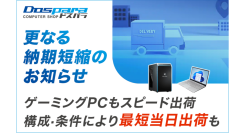 【ドスパラ】BTOパソコン　更なる納期短縮のお知らせ　ゲーミングPCも納期を大幅短縮　構成・条件により最短当日出荷も可能