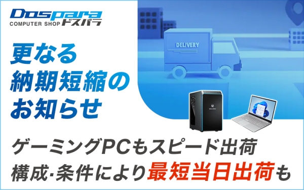 【ドスパラ】BTOパソコン　更なる納期短縮のお知らせ　ゲーミングPCも納期を大幅短縮　構成・条件により最短当日出荷も可能