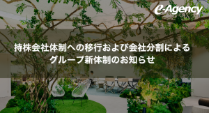 株式会社イー・エージェンシー、持株会社体制への移行および会社分割によるグループ新体制のお知らせ