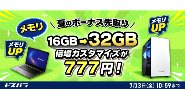 【ドスパラ】新品対象モデルのカスタマイズがお得　メモリ倍増・電源アップグレードが各777円　SSDも特別価格でご提供　『夏のボーナス先取りキャンペーン』開催