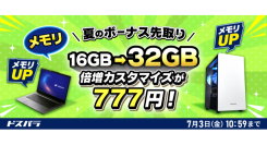 【ドスパラ】新品対象モデルのカスタマイズがお得　メモリ倍増・電源アップグレードが各777円　SSDも特別価格でご提供　『夏のボーナス先取りキャンペーン』開催