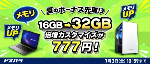 【ドスパラ】新品対象モデルのカスタマイズがお得　メモリ倍増・電源アップグレードが各777円　SSDも特別価格でご提供　『夏のボーナス先取りキャンペーン』開催