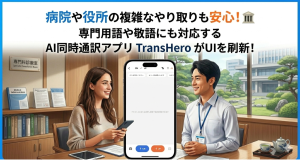 病院や役所での複雑なやり取りも安心！専門用語や敬語にも対応するAI同時通訳アプリ「TransHero」がUIを刷新